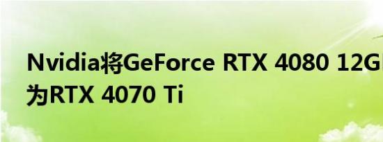 Nvidia将GeForce RTX 4080 12GB重命名为RTX 4070 Ti