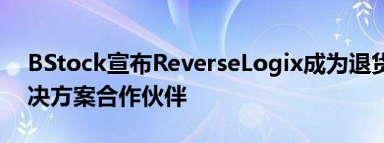 BStock宣布ReverseLogix成为退货管理解决方案合作伙伴