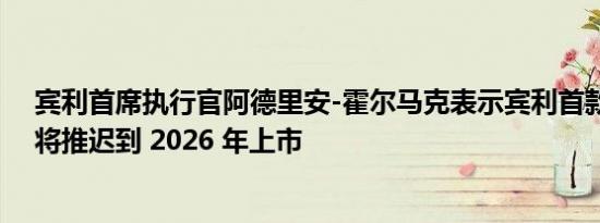 宾利首席执行官阿德里安-霍尔马克表示宾利首款纯电车型将推迟到 2026 年上市