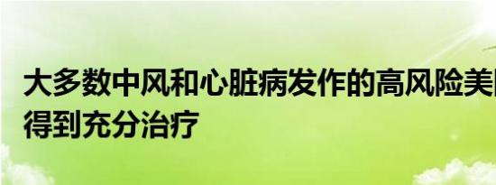 大多数中风和心脏病发作的高风险美国人仍未得到充分治疗