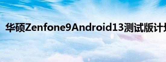 华硕Zenfone9Android13测试版计划宣布