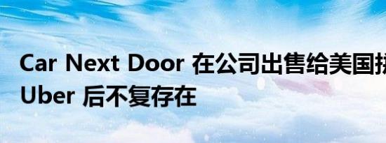 Car Next Door 在公司出售给美国拼车巨头 Uber 后不复存在