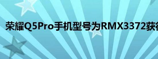 荣耀Q5Pro手机型号为RMX3372获得认证