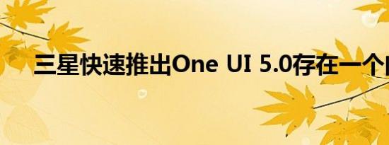 三星快速推出One UI 5.0存在一个问题