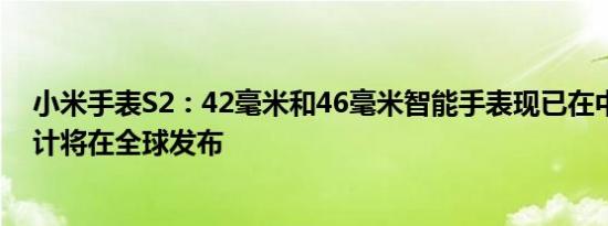 小米手表S2：42毫米和46毫米智能手表现已在中国上市预计将在全球发布