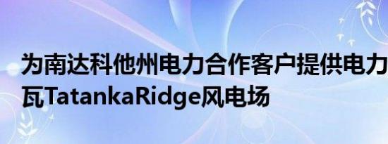 为南达科他州电力合作客户提供电力的155兆瓦TatankaRidge风电场