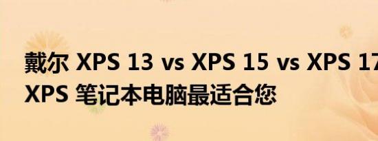 戴尔 XPS 13 vs XPS 15 vs XPS 17：哪款 XPS 笔记本电脑最适合您