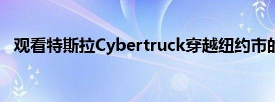 观看特斯拉Cybertruck穿越纽约市的视频