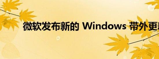 微软发布新的 Windows 带外更新