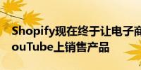 Shopify现在终于让电子商务网站所有者在YouTube上销售产品