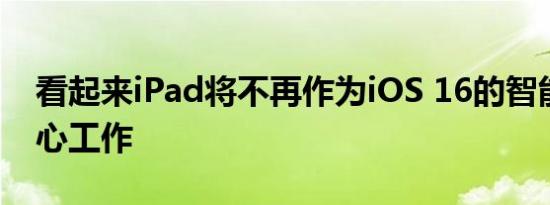 看起来iPad将不再作为iOS 16的智能家居中心工作