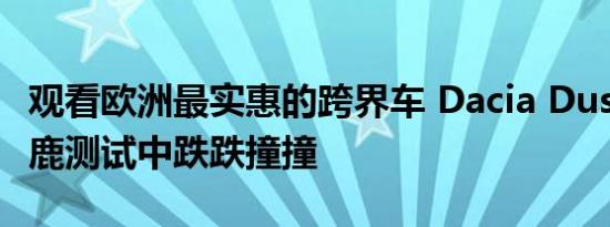 观看欧洲最实惠的跨界车 Dacia Duster 在驼鹿测试中跌跌撞撞