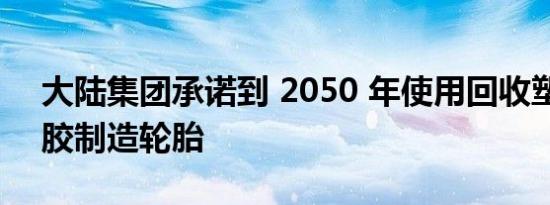 大陆集团承诺到 2050 年使用回收塑料和橡胶制造轮胎