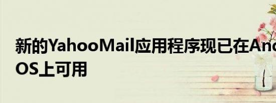 新的YahooMail应用程序现已在Android和iOS上可用