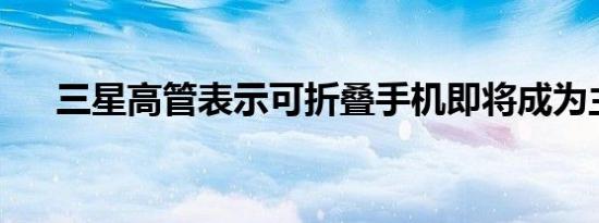 三星高管表示可折叠手机即将成为主流