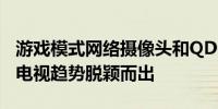 游戏模式网络摄像头和QDOLED2022年哪些电视趋势脱颖而出