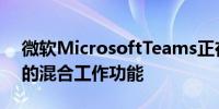 微软MicrosoftTeams正在获得所有这些新的混合工作功能