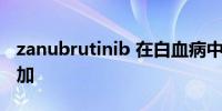 zanubrutinib 在白血病中的无进展生存期增加