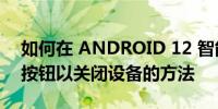 如何在 ANDROID 12 智能手机上获取电源按钮以关闭设备的方法