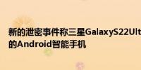 新的泄密事件称三星GalaxyS22Ultra可能是2022年最畅销的Android智能手机