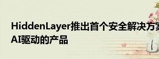 HiddenLayer推出首个安全解决方案来保护AI驱动的产品