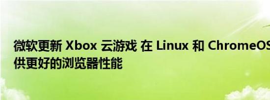 微软更新 Xbox 云游戏 在 Linux 和 ChromeOS 设备上提供更好的浏览器性能