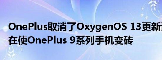 OnePlus取消了OxygenOS 13更新该更新正在使OnePlus 9系列手机变砖