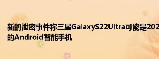 新的泄密事件称三星GalaxyS22Ultra可能是2022年最畅销的Android智能手机