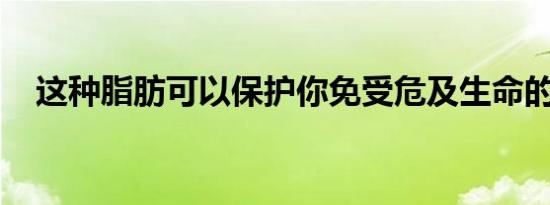 这种脂肪可以保护你免受危及生命的疾病