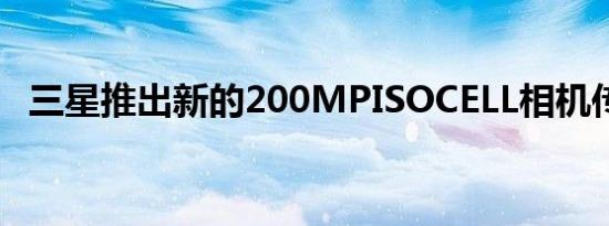 三星推出新的200MPISOCELL相机传感器