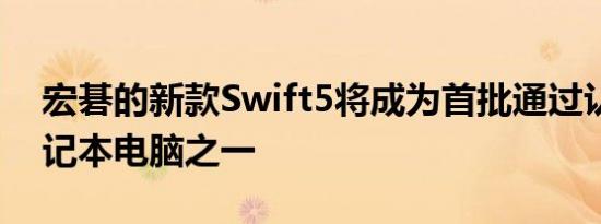 宏碁的新款Swift5将成为首批通过认证的笔记本电脑之一