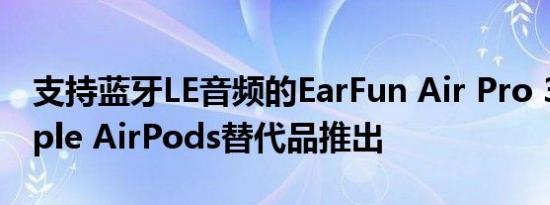 支持蓝牙LE音频的EarFun Air Pro 3作为Apple AirPods替代品推出