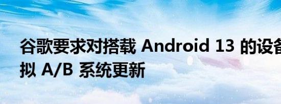 谷歌要求对搭载 Android 13 的设备进行虚拟 A/B 系统更新