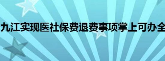 九江实现医社保费退费事项掌上可办全程网办