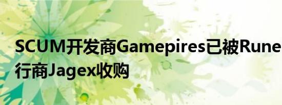 SCUM开发商Gamepires已被RuneScape发行商Jagex收购