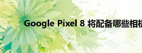 Google Pixel 8 将配备哪些相机