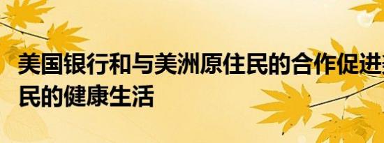 美国银行和与美洲原住民的合作促进美洲原住民的健康生活