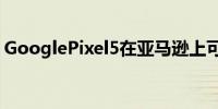 GooglePixel5在亚马逊上可享受37%的折扣