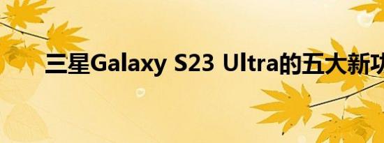 三星Galaxy S23 Ultra的五大新功能