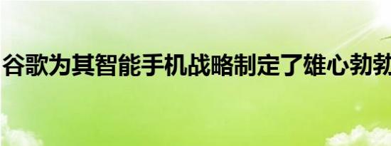 谷歌为其智能手机战略制定了雄心勃勃的目标