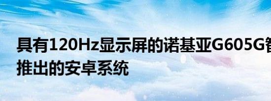 具有120Hz显示屏的诺基亚G605G智能手机推出的安卓系统