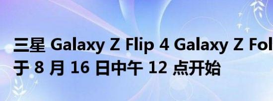 三星 Galaxy Z Flip 4 Galaxy Z Fold 4 预订于 8 月 16 日中午 12 点开始