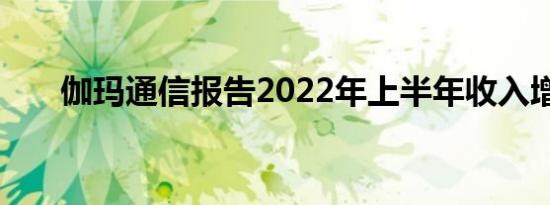 伽玛通信报告2022年上半年收入增长