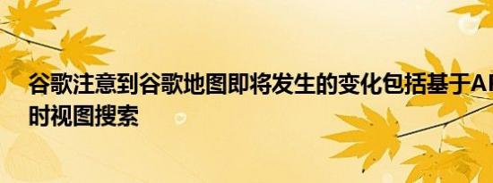 谷歌注意到谷歌地图即将发生的变化包括基于AR的使用实时视图搜索