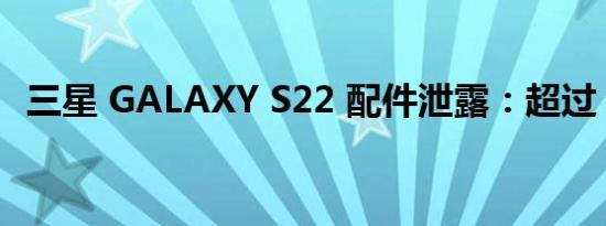 三星 GALAXY S22 配件泄露：超过 60 箱