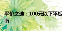 平价之选：100元以下平板电脑推荐与购买指南