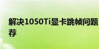 解决1050Ti显卡跳帧问题：最佳驱动版本推荐