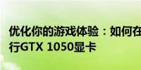 优化你的游戏体验：如何在永劫无间中流畅运行GTX 1050显卡