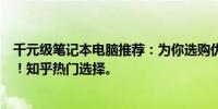 千元级笔记本电脑推荐：为你选购优质高性价比笔记本电脑！知乎热门选择。