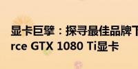 显卡巨擘：探寻最佳品牌下的NVIDIA GeForce GTX 1080 Ti显卡